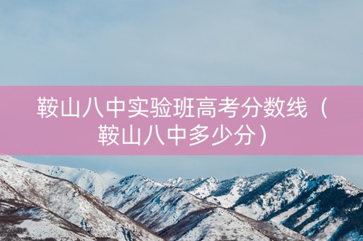 鞍山八中实验班高考分数线（鞍山八中多少分）