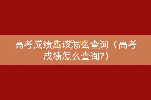 高考成绩应该怎么查询（高考成绩怎么查询?）