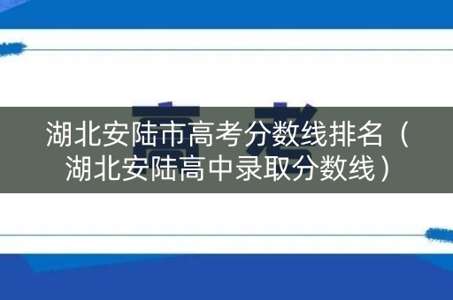 湖北安陆市高考分数线排名（湖北安陆高中录取分数线）