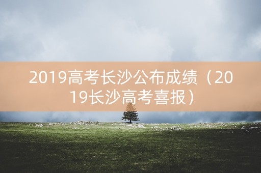 2019高考长沙公布成绩（2019长沙高考喜报）