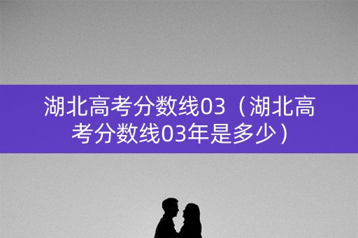 湖北高考分数线03（湖北高考分数线03年是多少）