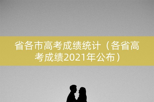 省各市高考成绩统计（各省高考成绩2021年公布）