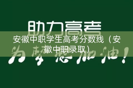 安徽中职学生高考分数线（安徽中职录取）