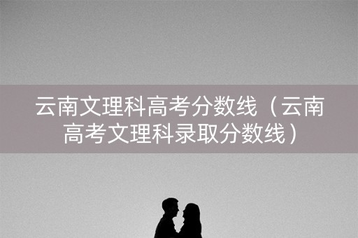 云南文理科高考分数线（云南高考文理科录取分数线）