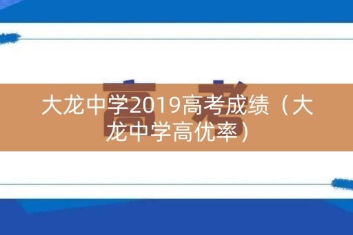 大龙中学2019高考成绩（大龙中学高优率）