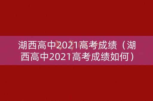 湖西高中2021高考成绩（湖西高中2021高考成绩如何）