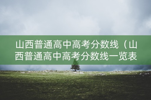 山西普通高中高考分数线（山西普通高中高考分数线一览表）