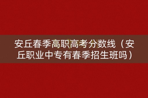 安丘春季高职高考分数线（安丘职业中专有春季招生班吗）