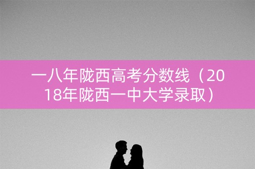 一八年陇西高考分数线（2018年陇西一中大学录取）