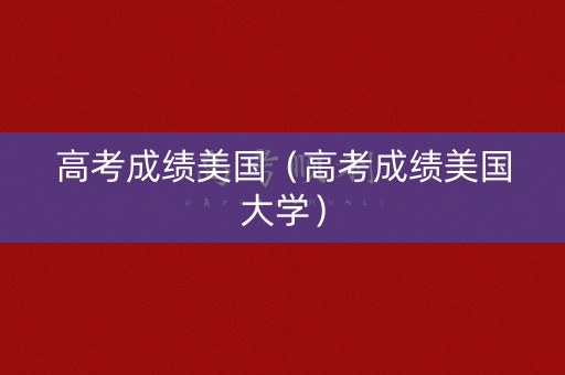 高考成绩美国（高考成绩美国大学）