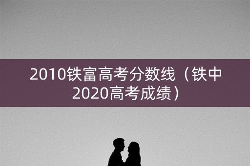 2010铁富高考分数线（铁中2020高考成绩）