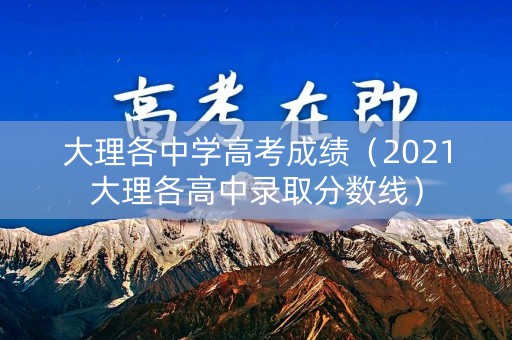 大理各中学高考成绩(2021大理各高中录取分数线) 大理各中学高考成绩(2021大理各高中录取分数线)