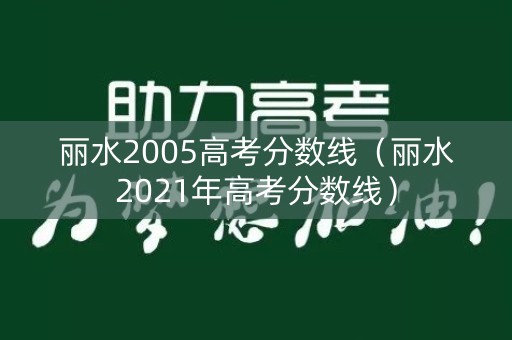 丽水2005高考分数线（丽水2021年高考分数线）
