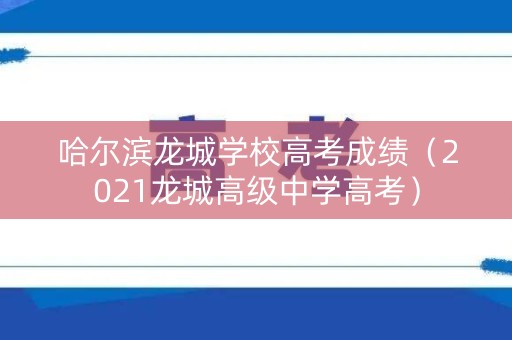 哈尔滨龙城学校高考成绩（2021龙城高级中学高考）