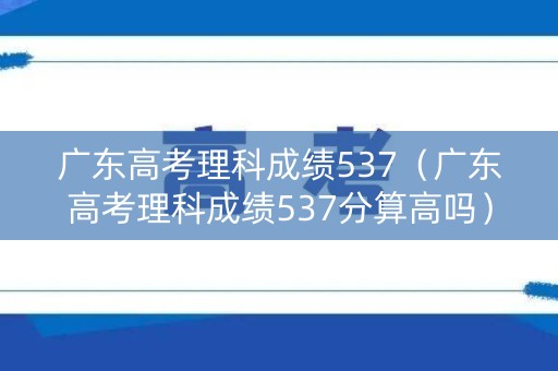 广东高考理科成绩537（广东高考理科成绩537分算高吗）