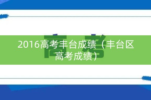 2016高考丰台成绩(丰台区高考成绩) 2016高考丰台成绩(丰台区高考成绩)