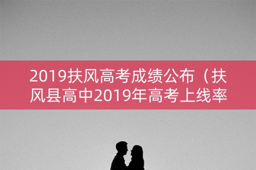 2019扶风高考成绩公布（扶风县高中2019年高考上线率）