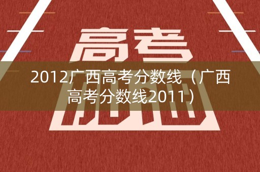 2012广西高考分数线（广西高考分数线2011）
