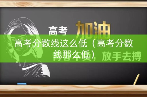 高考分数线这么低(高考分数线那么低) 高考分数线这么低(高考分数线那么低)