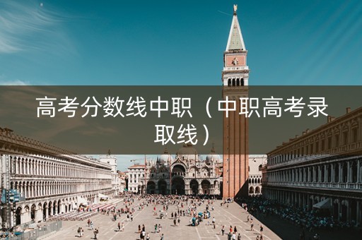 高考分数线中职（中职高考录取线）