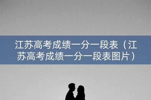 江苏高考成绩一分一段表（江苏高考成绩一分一段表图片）