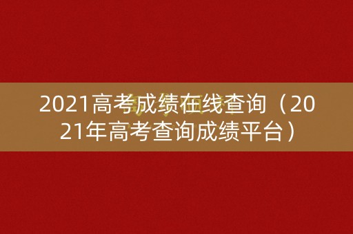 2021高考成绩在线查询（2021年高考查询成绩平台）