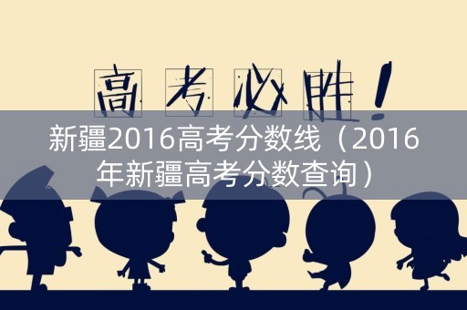 新疆2016高考分数线(2016年新疆高考分数查询) 新疆2016高考分数线(2016年新疆高考分数查询)