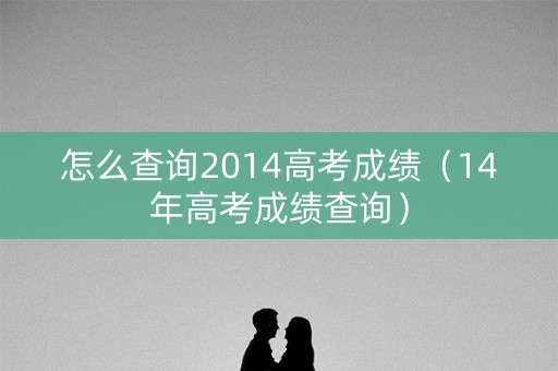 怎么查询2014高考成绩(14年高考成绩查询) 怎么查询2014高考成绩(14年高考成绩查询)