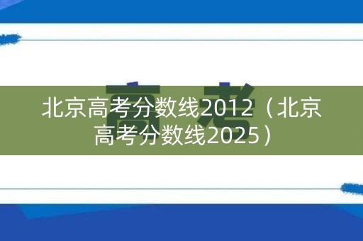 北京高考分数线2012(北京高考分数线2025) 北京高考分数线2012(北京高考分数线2025)