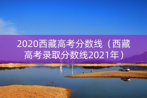 2020西藏高考分数线(西藏高考录取分数线2021年) 2020西藏高考分数线(西藏高考录取分数线2021年)