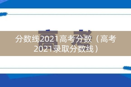 分数线2021高考分数(高考2021录取分数线) 分数线2021高考分数(高考2021录取分数线)