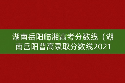 湖南岳阳临湘高考分数线（湖南岳阳普高录取分数线2021）