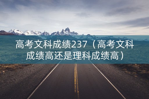 高考文科成绩237(高考文科成绩高还是理科成绩高) 高考文科成绩237(高考文科成绩高还是理科成绩高)