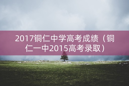 2017铜仁中学高考成绩（铜仁一中2015高考录取）