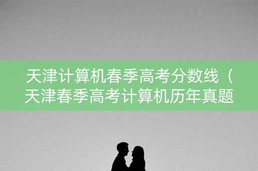 天津计算机春季高考分数线（天津春季高考计算机历年真题）