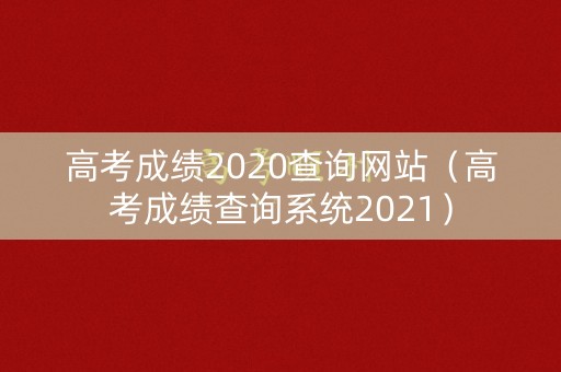 高考成绩2020查询网站（高考成绩查询系统2021）