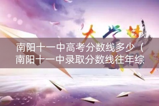南阳十一中高考分数线多少（南阳十一中录取分数线往年综合）
