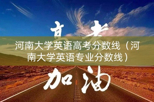 河南大学英语高考分数线(河南大学英语专业分数线) 河南大学英语高考分数线(河南大学英语专业分数线)