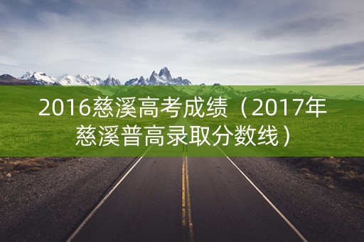 2016慈溪高考成绩（2017年慈溪普高录取分数线）