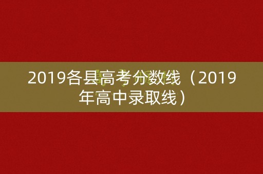 2019各县高考分数线(2019年高中录取线) 2019各县高考分数线(2019年高中录取线)