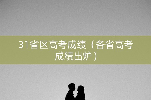 31省区高考成绩(各省高考成绩出炉) 31省区高考成绩(各省高考成绩出炉)