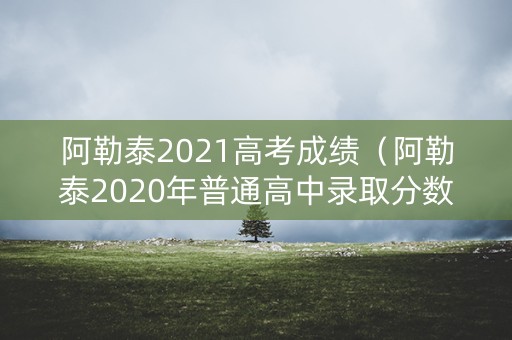 阿勒泰2021高考成绩（阿勒泰2020年普通高中录取分数线）