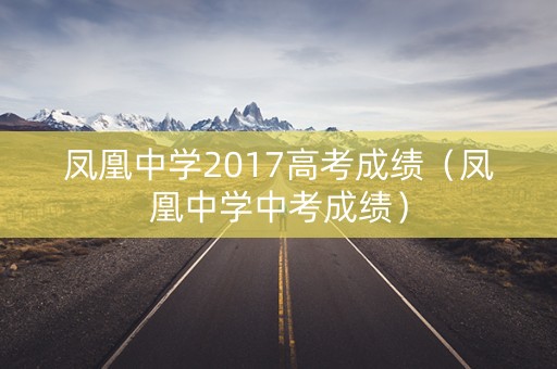 凤凰中学2017高考成绩(凤凰中学中考成绩) 凤凰中学2017高考成绩(凤凰中学中考成绩)