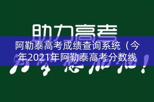 阿勒泰高考成绩查询系统（今年2021年阿勒泰高考分数线）