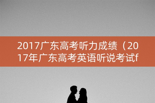 2017广东高考听力成绩（2017年广东高考英语听说考试f答案）