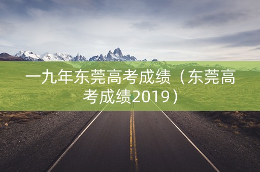 一九年东莞高考成绩(东莞高考成绩2019) 一九年东莞高考成绩(东莞高考成绩2019)