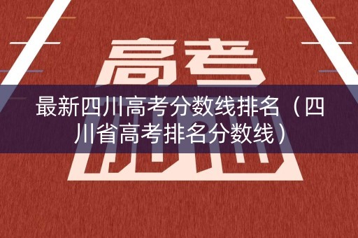 最新四川高考分数线排名(四川省高考排名分数线) 最新四川高考分数线排名(四川省高考排名分数线)