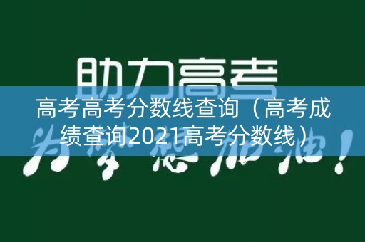 高考高考分数线查询（高考成绩查询2021高考分数线）
