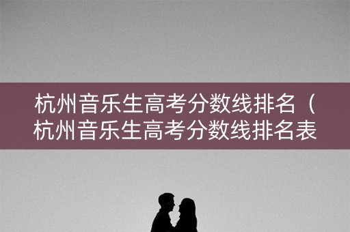 杭州音乐生高考分数线排名（杭州音乐生高考分数线排名表）