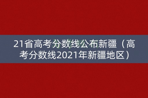 21省高考分数线公布新疆(高考分数线2021年新疆地区) 21省高考分数线公布新疆(高考分数线2021年新疆地区)